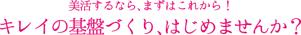 美活するなら、まずはこれから！キレイの基盤づくり、はじめませんか？