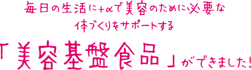 毎日の生活に+αで美容のために必要な体づくりをサポートするができました！「美容基盤食品」