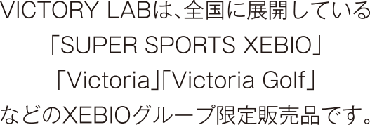 VICTORY LABは、全国に展開している「SUPER SPORTS XEBIO」「Victoria」「Victoria Golf」などのXEBIOグループ限定販売品です。